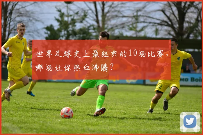 世界足球史上最经典的10场比赛，哪场让你热血沸腾？