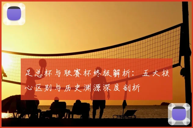 足总杯与联赛杯终极解析:五大核心区别与历史渊源深度剖析
