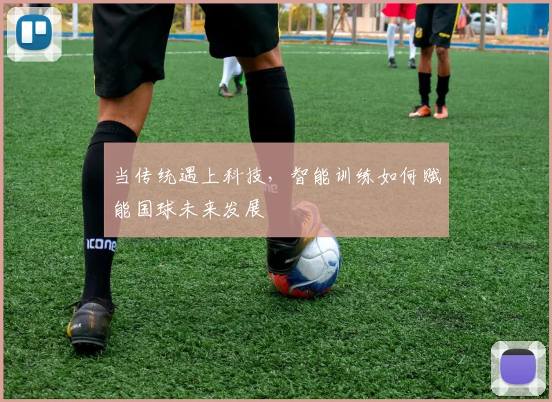 当传统遇上科技，智能训练如何赋能国球未来发展