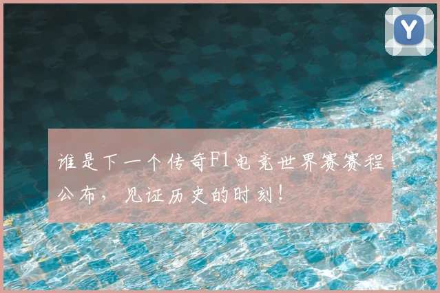 谁是下一个传奇F1电竞世界赛赛程公布,见证历史的时刻!