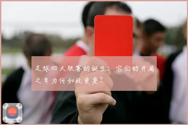 足球四大联赛的诞生:它们的开局之年为何如此重要?
