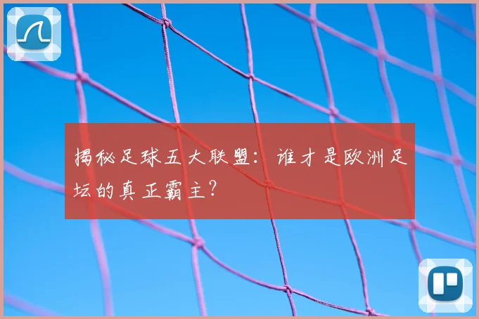 揭秘足球五大联盟：谁才是欧洲足坛的真正霸主？