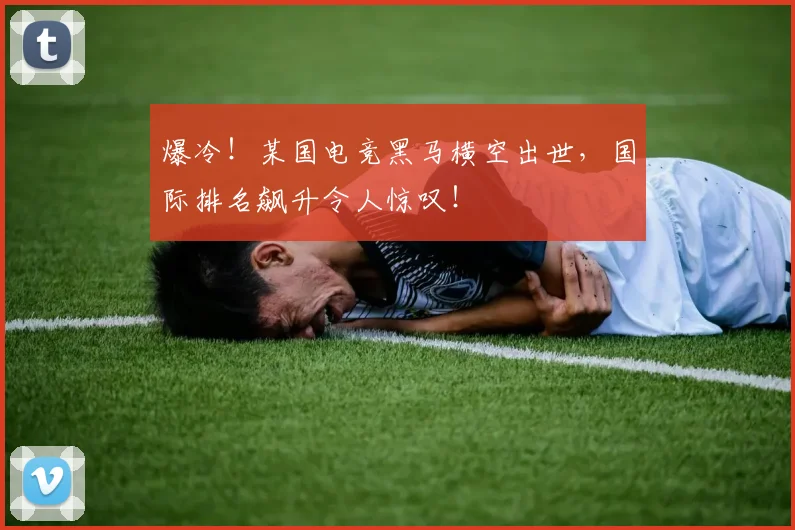 爆冷!某国电竞黑马横空出世,国际排名飙升令人惊叹!