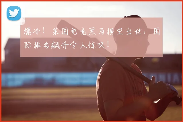 爆冷！某国电竞黑马横空出世，国际排名飙升令人惊叹！