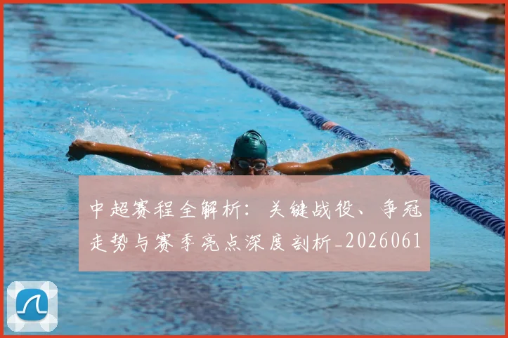 中超赛程全解析：关键战役、争冠走势与赛季亮点深度剖析_20260611140930