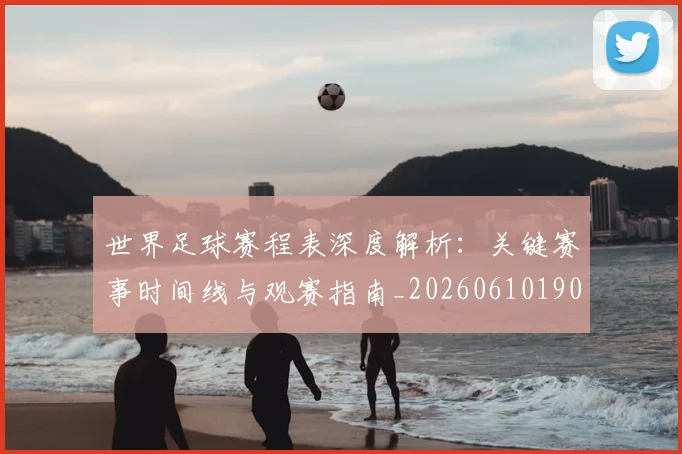 世界足球赛程表深度解析:关键赛事时间线与观赛指南_20260610190231