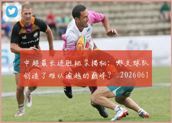 中超最长连胜纪录揭秘:哪支球队创造了难以逾越的巅峰?_20260610190425