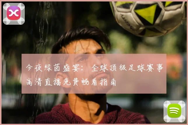 今夜绿茵盛宴：全球顶级足球赛事高清直播免费畅看指南