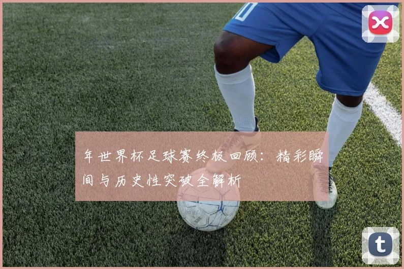 年世界杯足球赛终极回顾：精彩瞬间与历史性突破全解析