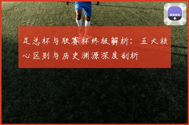 足总杯与联赛杯终极解析:五大核心区别与历史渊源深度剖析