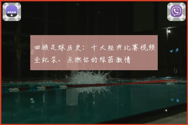 回顾足球历史：十大经典比赛视频全纪录，点燃你的绿茵激情