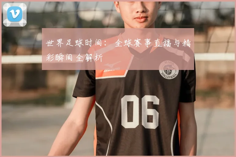 世界足球时间：全球赛事直播与精彩瞬间全解析