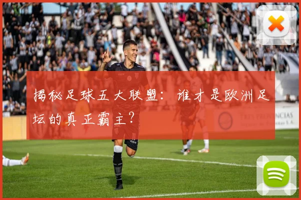 揭秘足球五大联盟：谁才是欧洲足坛的真正霸主？