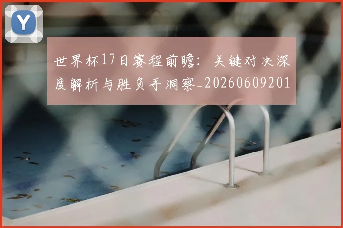 世界杯17日赛程前瞻：关键对决深度解析与胜负手洞察_20260609201248