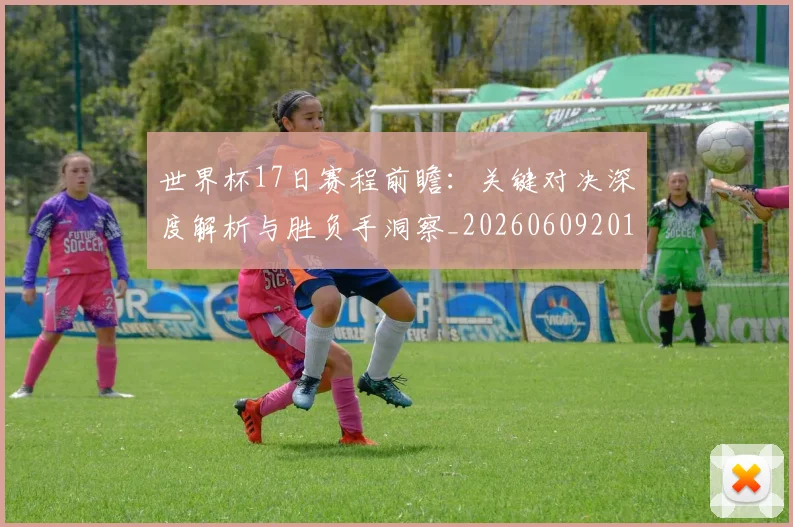 世界杯17日赛程前瞻：关键对决深度解析与胜负手洞察_20260609201248