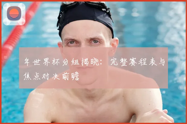 年世界杯分组揭晓:完整赛程表与焦点对决前瞻