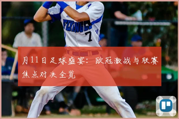月11日足球盛宴:欧冠激战与联赛焦点对决全览